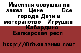 Именная совушка на заказ › Цена ­ 600 - Все города Дети и материнство » Игрушки   . Кабардино-Балкарская респ.